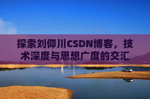 探索刘仰川CSDN博客，技术深度与思想广度的交汇
