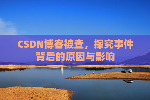 CSDN博客被查,探究事件背后的原因与影响